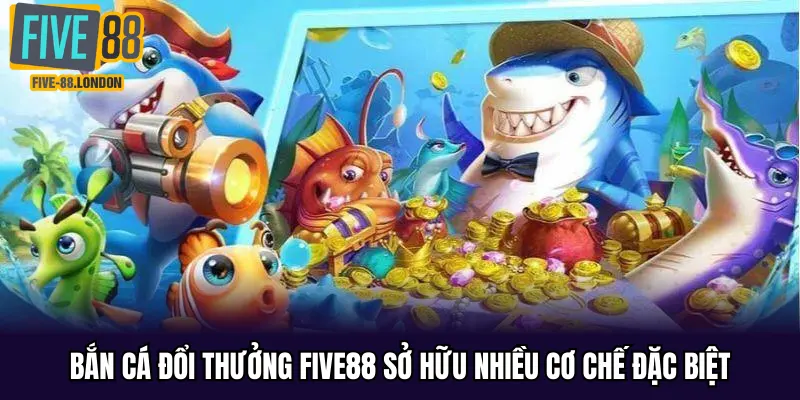 Bắn cá đổi thưởng Five88 sở hữu nhiều cơ chế đặc biệt