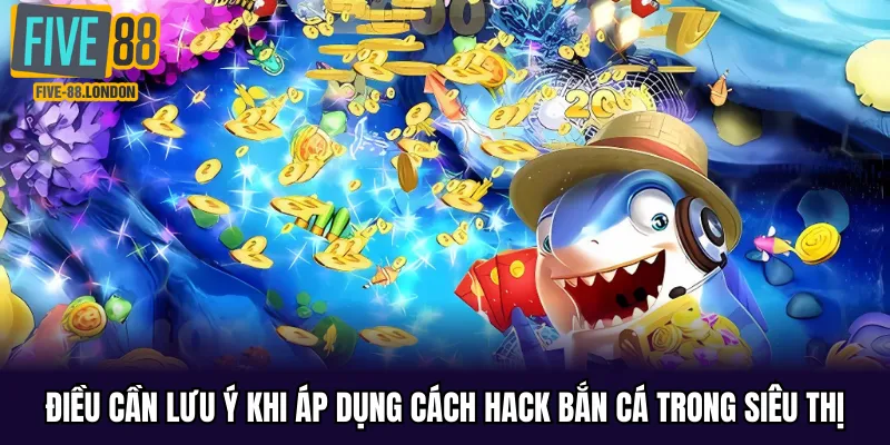 Một số điểm cần lưu ý khi dùng cách hack bắn cá trong siêu thị
