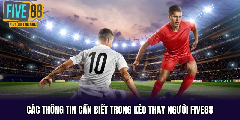 Các thông tin cần biết trong kèo thay người Five88