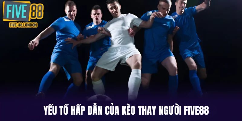 Các yếu tố tạo nên sự hấp dẫn trong kèo thay người Five88